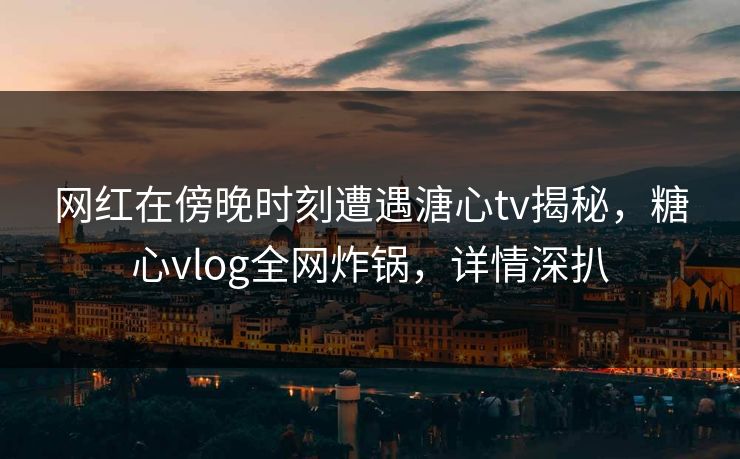 网红在傍晚时刻遭遇溏心tv揭秘,糖心vlog全网炸锅,详情深扒 网红在傍晚时刻遭遇溏心tv揭秘,糖心vlog全网炸锅,详情深扒