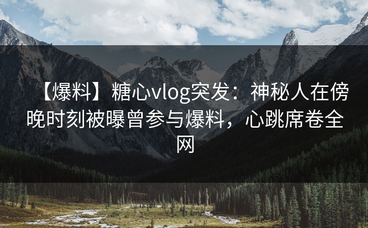 【爆料】糖心vlog突发：神秘人在傍晚时刻被曝曾参与爆料，心跳席卷全网