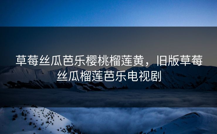 草莓丝瓜芭乐樱桃榴莲黄，旧版草莓丝瓜榴莲芭乐电视剧