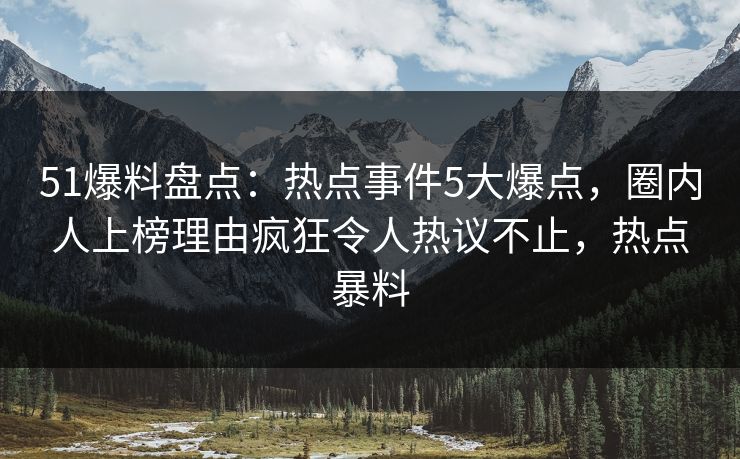 51爆料盘点：热点事件5大爆点，圈内人上榜理由疯狂令人热议不止，热点暴料