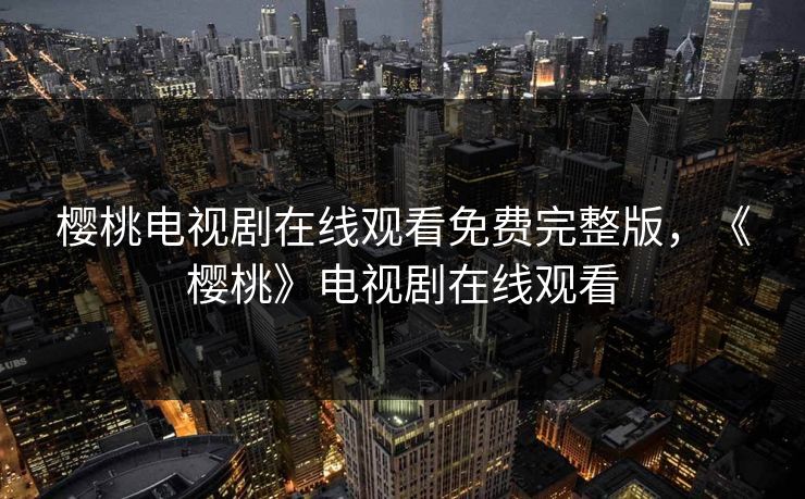樱桃电视剧在线观看免费完整版,《樱桃》电视剧在线观看 樱桃电视剧在线观看免费完整版,《樱桃》电视剧在线观看