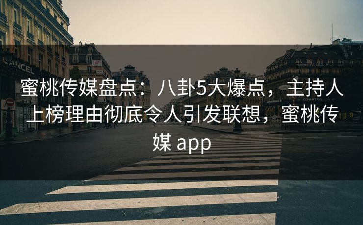 蜜桃传媒盘点:八卦5大爆点,主持人上榜理由彻底令人引发联想,蜜桃传媒 app 蜜桃传媒盘点:八卦5大爆点,主持人上榜理由彻底令人引发联想,蜜桃传媒 app