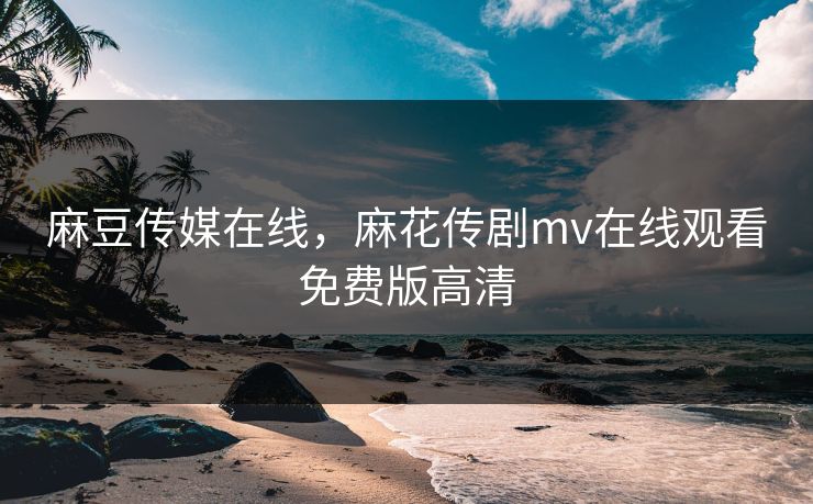 麻豆传媒在线，麻花传剧mv在线观看免费版高清