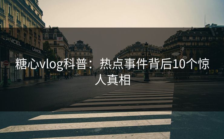 糖心vlog科普:热点事件背后10个惊人真相 糖心vlog科普:热点事件背后10个惊人真相