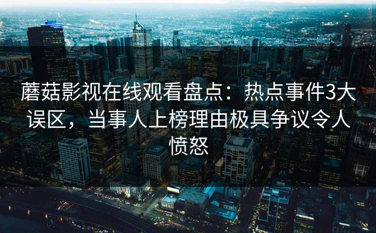 蘑菇影视在线观看盘点:热点事件3大误区,当事人上榜理由极具争议令人愤怒 蘑菇影视在线观看盘点:热点事件3大误区,当事人上榜理由极具争议令人愤怒