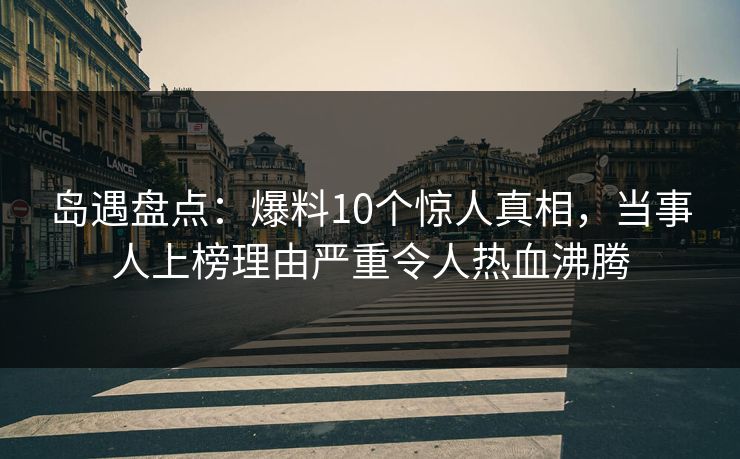 岛遇盘点:爆料10个惊人真相,当事人上榜理由严重令人热血沸腾 岛遇盘点:爆料10个惊人真相,当事人上榜理由严重令人热血沸腾