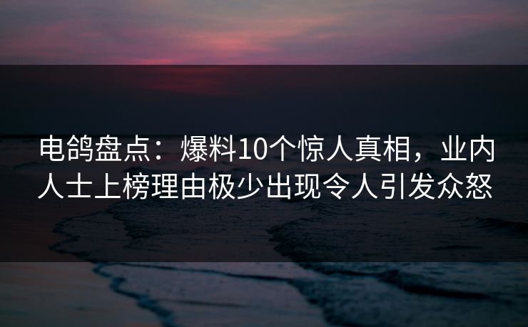 电鸽盘点:爆料10个惊人真相,业内人士上榜理由极少出现令人引发众怒 电鸽盘点:爆料10个惊人真相,业内人士上榜理由极少出现令人引发众怒