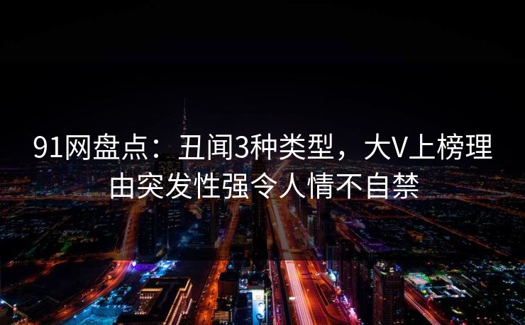 91网盘点：丑闻3种类型，大V上榜理由突发性强令人情不自禁