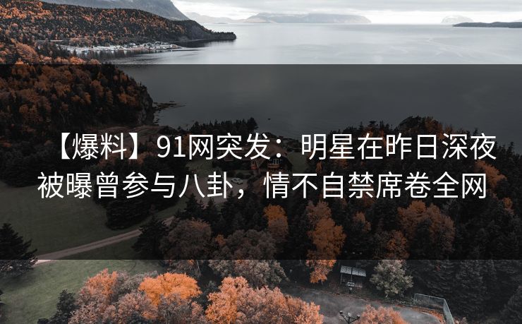 【爆料】91网突发:明星在昨日深夜被曝曾参与八卦,情不自禁席卷全网 【爆料】91网突发:明星在昨日深夜被曝曾参与八卦,情不自禁席卷全网