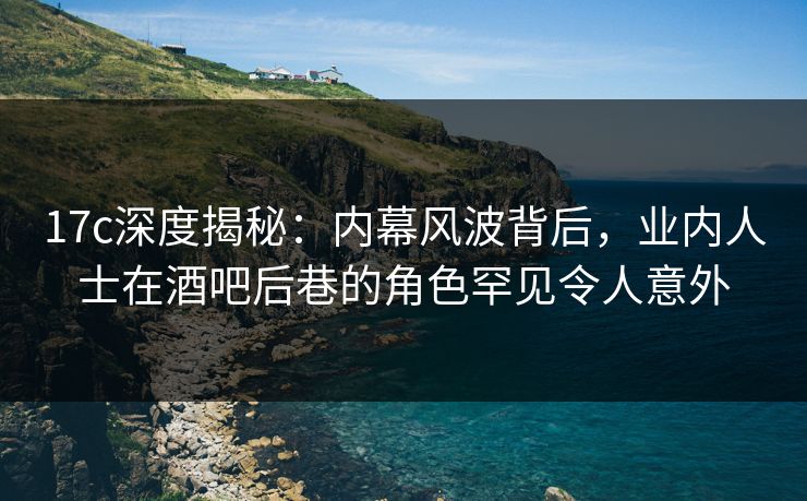 17c深度揭秘:内幕风波背后,业内人士在酒吧后巷的角色罕见令人意外 17c深度揭秘:内幕风波背后,业内人士在酒吧后巷的角色罕见令人意外
