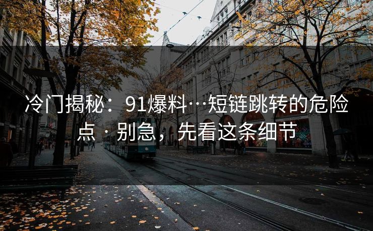 冷门揭秘:91爆料…短链跳转的危险点 · 别急,先看这条细节 冷门揭秘:91爆料…短链跳转的危险点 · 别急,先看这条细节
