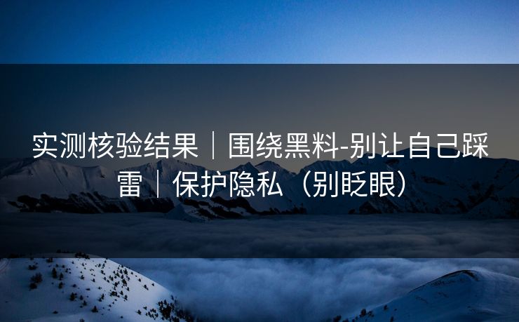 实测核验结果|围绕黑料-别让自己踩雷|保护隐私(别眨眼) 实测核验结果|围绕黑料-别让自己踩雷|保护隐私(别眨眼)