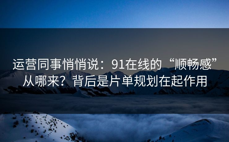 运营同事悄悄说：91在线的“顺畅感”从哪来？背后是片单规划在起作用