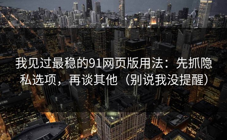 我见过最稳的91网页版用法：先抓隐私选项，再谈其他（别说我没提醒）