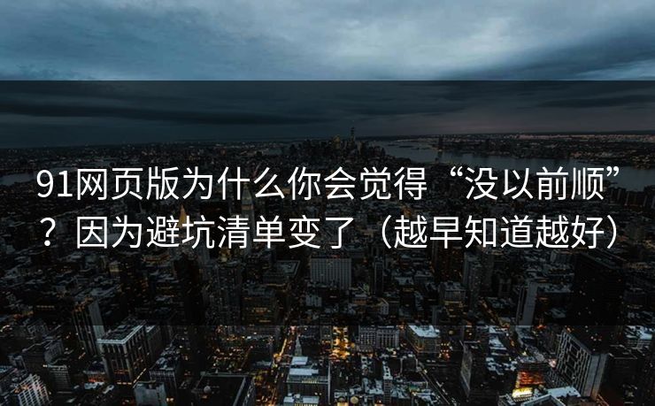 91网页版为什么你会觉得“没以前顺”?因为避坑清单变了(越早知道越好) 91网页版为什么你会觉得“没以前顺”?因为避坑清单变了(越早知道越好)
