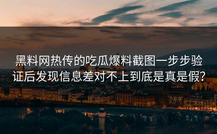 黑料网热传的吃瓜爆料截图一步步验证后发现信息差对不上到底是真是假? 黑料网热传的吃瓜爆料截图一步步验证后发现信息差对不上到底是真是假?