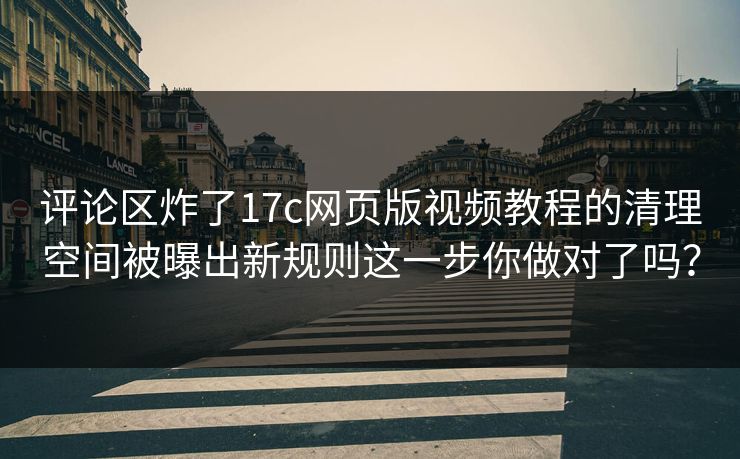 评论区炸了17c网页版视频教程的清理空间被曝出新规则这一步你做对了吗? 评论区炸了17c网页版视频教程的清理空间被曝出新规则这一步你做对了吗?