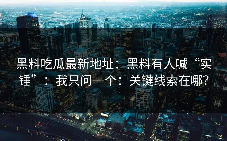 黑料吃瓜最新地址:黑料有人喊“实锤”:我只问一个:关键线索在哪? 黑料吃瓜最新地址:黑料有人喊“实锤”:我只问一个:关键线索在哪?