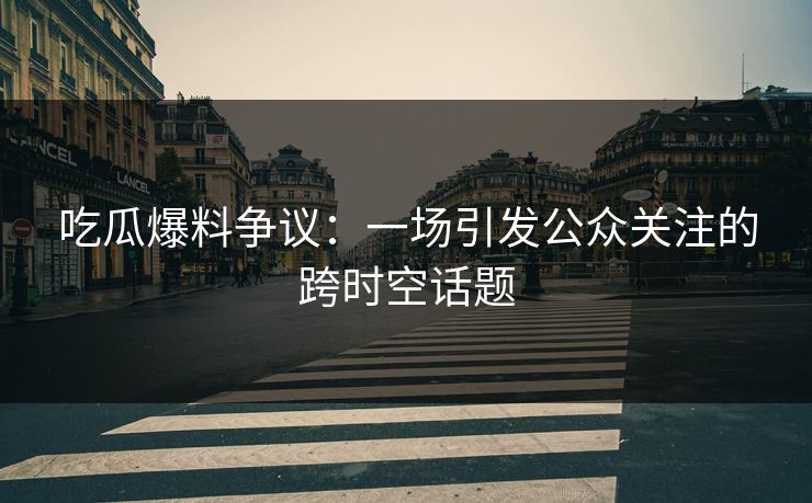 吃瓜爆料争议:一场引发公众关注的跨时空话题 吃瓜爆料争议:一场引发公众关注的跨时空话题