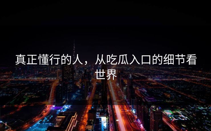 真正懂行的人，从吃瓜入口的细节看世界