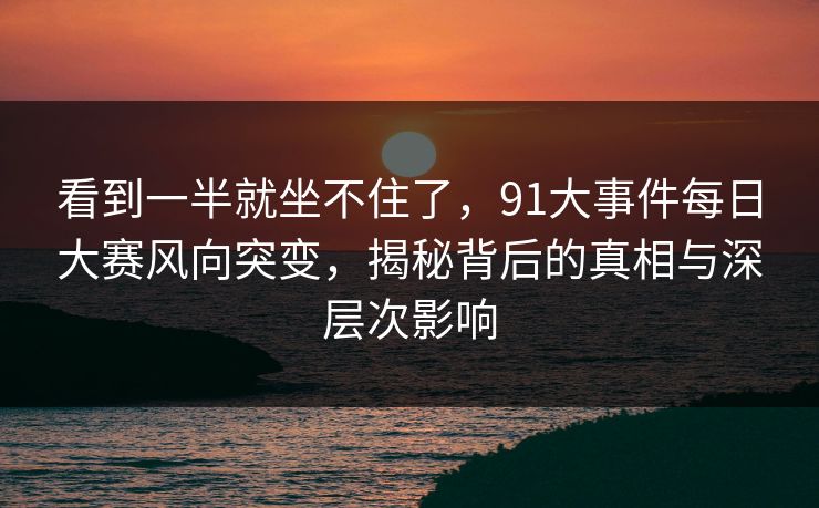 看到一半就坐不住了,91大事件每日大赛风向突变,揭秘背后的真相与深层次影响 看到一半就坐不住了,91大事件每日大赛风向突变,揭秘背后的真相与深层次影响